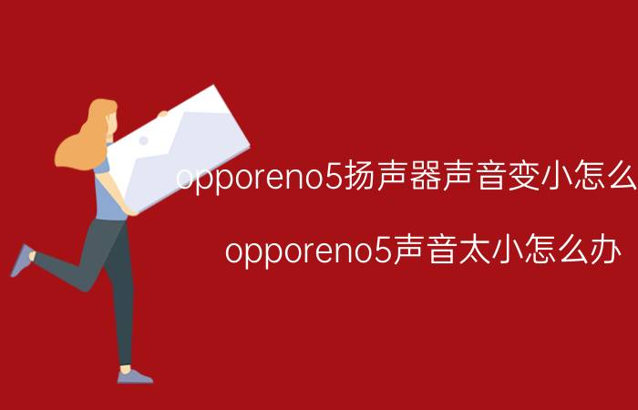 opporeno5扬声器声音变小怎么办 opporeno5声音太小怎么办？